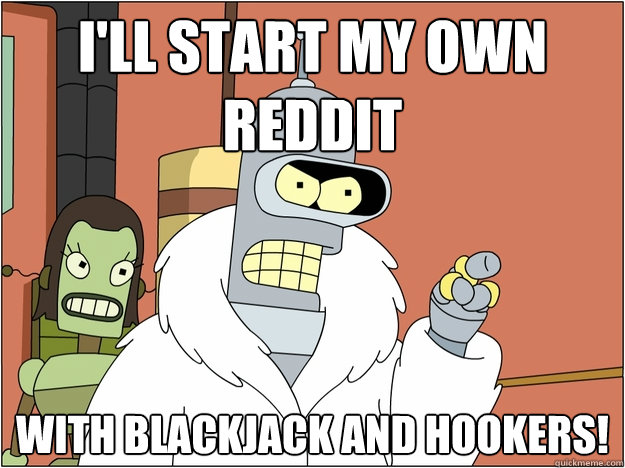 I'll start my own reddit With blackjack and hookers!
 - I'll start my own reddit With blackjack and hookers!
  Bender - start my own