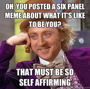 Oh, You Posted a Six Panel Meme About What it's like to be you? that must be so         self affirming  Condescending Wonka