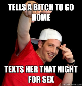 Tells a Bitch To Go home Texts her That Night For Sex  