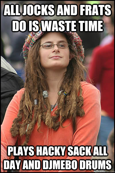 All jocks and frats do is waste time plays hacky sack all day and djmebo drums  College Liberal