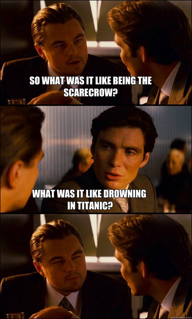 So what was it like being the Scarecrow? What was it like drowning
 in Titanic?   Inception