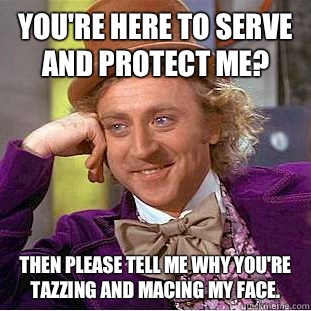 You're here to serve and protect me? Then please tell me why you're tazzing and macing my face.  Condescending Wonka