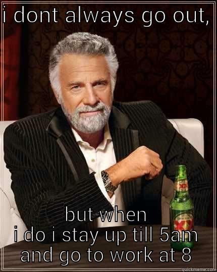I DONT ALWAYS GO OUT,  BUT WHEN I DO I STAY UP TILL 5AM AND GO TO WORK AT 8 The Most Interesting Man In The World