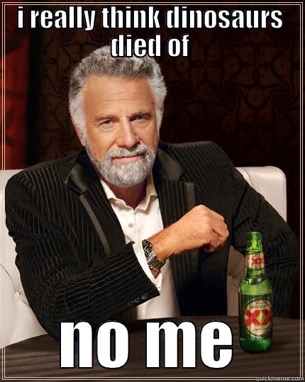 I REALLY THINK DINOSAURS DIED OF NO ME The Most Interesting Man In The World