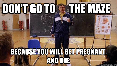 Don't go to       the maze Because you will get pregnant,
And die.  