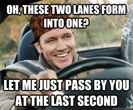 oh, these two lanes form into one? Let me just pass by you at the last second  SCUMBAG DRIVER