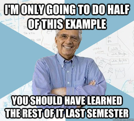 I'm only going to do half of this example you should have learned the rest of it last semester  EngineeringProfessor