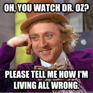 Oh, you watch Dr. Oz? Please tell me how i'm living all wrong. - Oh, you watch Dr. Oz? Please tell me how i'm living all wrong.  Condescending Wonka