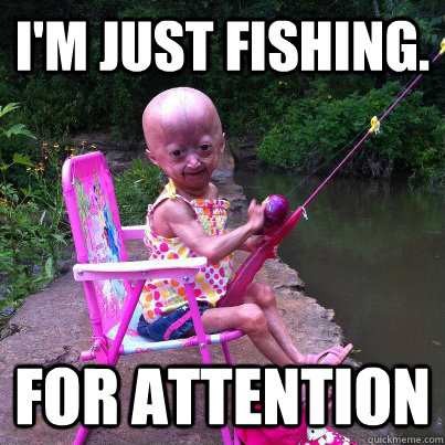 i'm just fishing. for attention  