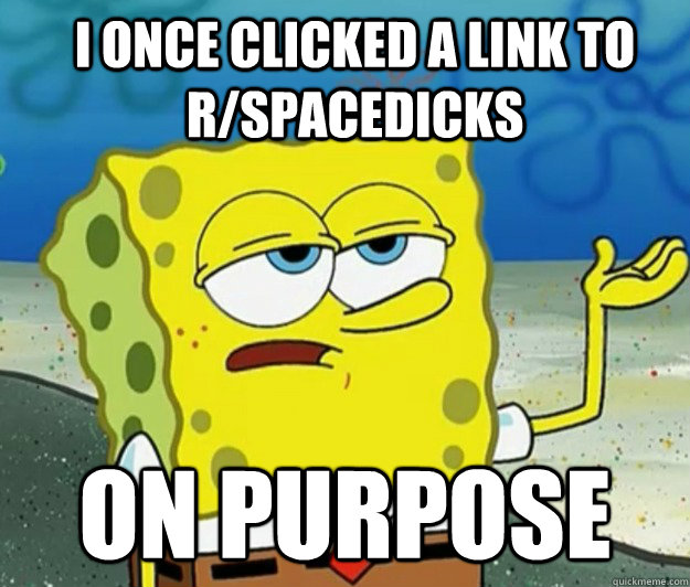 I ONCE CLICKED A LINK TO R/SPACEDICKS ON PURPOSE  How tough am I