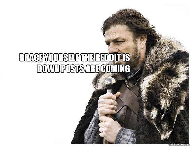 
brace yourself the reddit is down posts are coming
 
  Imminent Ned