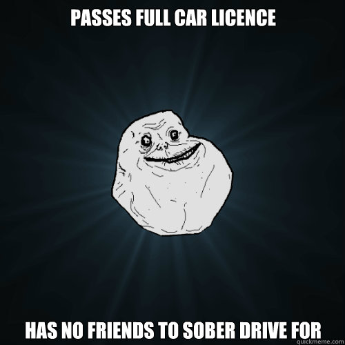 Passes Full Car Licence  has no friends to sober drive for  Forever Alone