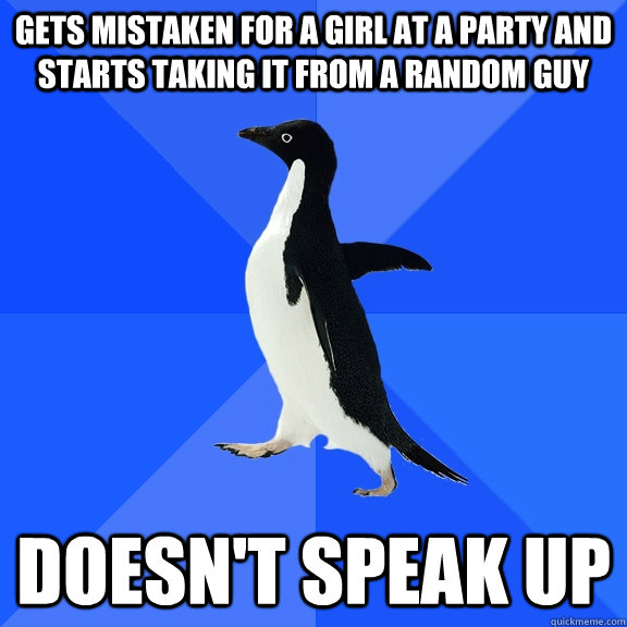 gets mistaken for a girl at a party and starts taking it from a random guy doesn't speak up - gets mistaken for a girl at a party and starts taking it from a random guy doesn't speak up  Socially Awkward Penguin