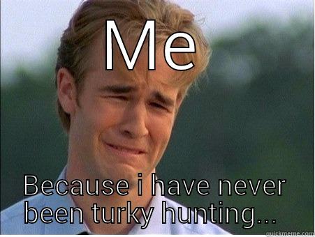 Turky sadness - ME BECAUSE I HAVE NEVER BEEN TURKY HUNTING...  1990s Problems