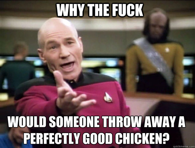 WHY THE FUCK would someone throw away a perfectly good chicken?  Piccard 2