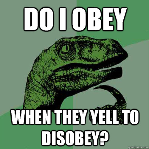 Do i obey When they yell to disobey?  Philosoraptor