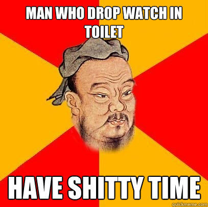 man who drop watch in toilet have shitty time - man who drop watch in toilet have shitty time  Confucius says