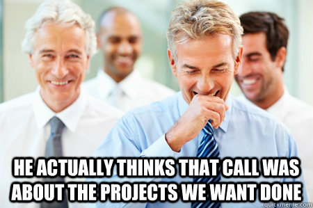 He actually thinks that call was about the projects we want done  Laughing Businessmen
