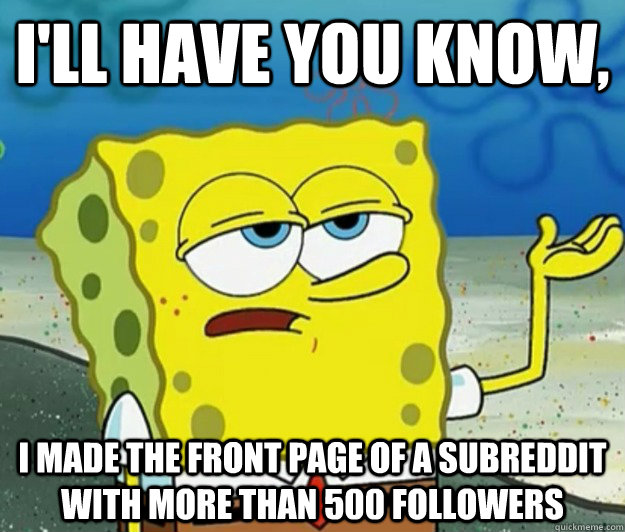I'll have you know, i made the front page of a subreddit with more than 500 followers  Tough Spongebob