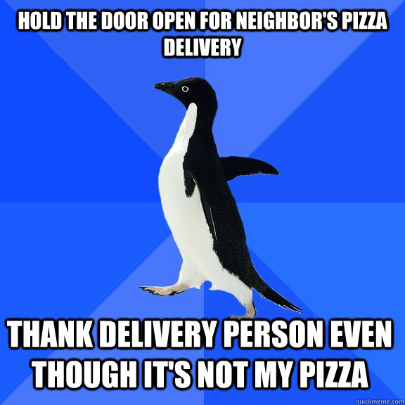 Hold the door open for neighbor's pizza delivery Thank delivery person even though it's not my pizza  Socially Awkward Penguin