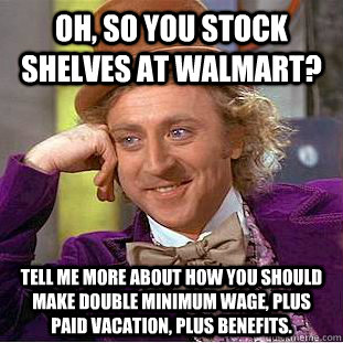 Oh, so you stock shelves at walmart? tell me more about how you should make double minimum wage, plus paid vacation, plus benefits. - Oh, so you stock shelves at walmart? tell me more about how you should make double minimum wage, plus paid vacation, plus benefits.  Condescending Wonka