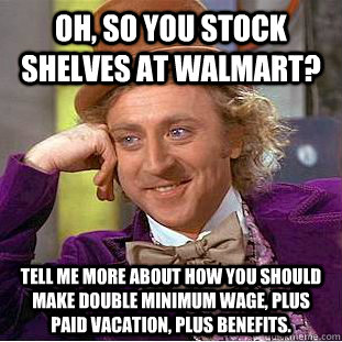 Oh, so you stock shelves at walmart? tell me more about how you should make double minimum wage, plus paid vacation, plus benefits.  Condescending Wonka