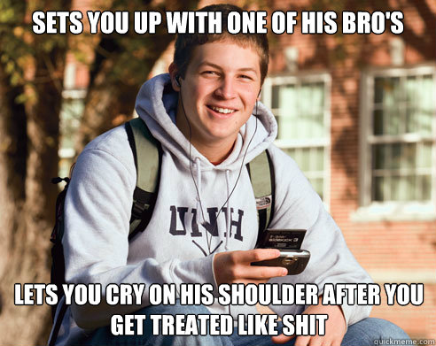 Sets you up with one of his bro's lets you cry on his shoulder after you get treated like shit  College Freshman