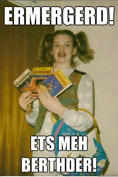 Ermergerd! Ets meh berthder!  BERKS