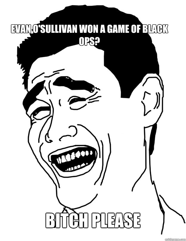 Evan O'Sullivan won a game of Black Ops? BITCH PLEASE  Bitch please!