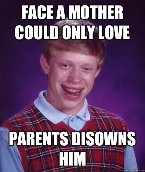 Face a mother could only love Parents disowns him  Bad Luck Brian