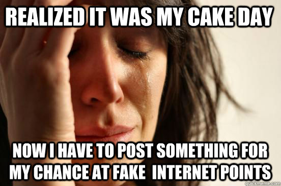 Realized it was my cake day now i have to post something for my chance at fake  internet points  First World Problems