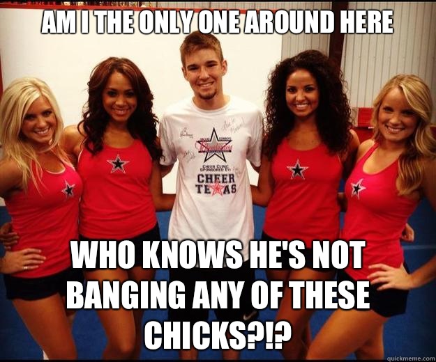 Am I the only one around here Who knows he's not banging any of these chicks?!? - Am I the only one around here Who knows he's not banging any of these chicks?!?  Male Cheerleader