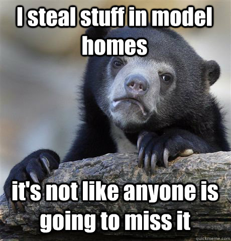 I steal stuff in model homes it's not like anyone is going to miss it  Confession Bear