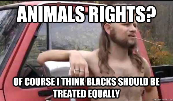 animals rights? Of course i think blacks should be treated equally  Almost Politically Correct Redneck