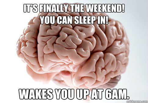 It's finally the weekend!  
You can sleep in! Wakes you up at 6am.  Scumbag Brain