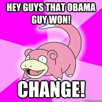 Hey guys that Obama guy won! Change!  Slowpoke