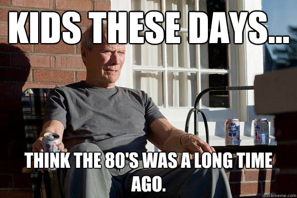 Kids these days... think the 80's was a long time ago.  Feels Old Man