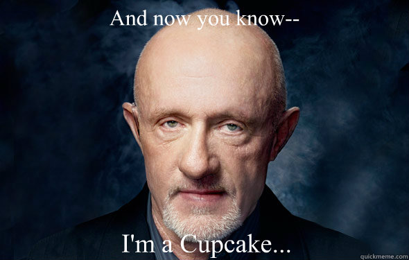And now you know-- I'm a Cupcake... - And now you know-- I'm a Cupcake...  Mike Breaking Bad