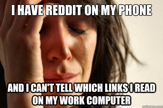I have reddit on my phone and i can't tell which links I read on my work computer  First World Problems