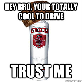 Hey bro, your totally cool to drive trust me  Scumbag Alcohol