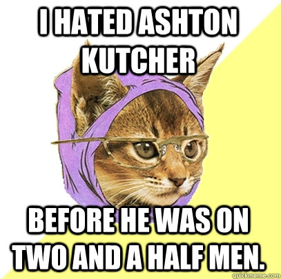 I hated Ashton Kutcher Before he was on two and a half men.  Hipster Kitty