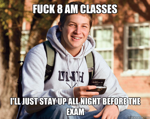 fuck 8 am classes I'll just stay up all night before the exam  College Freshman