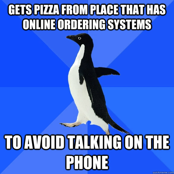 gets pizza from place that has online ordering systems to avoid talking on the phone  Socially Awkward Penguin