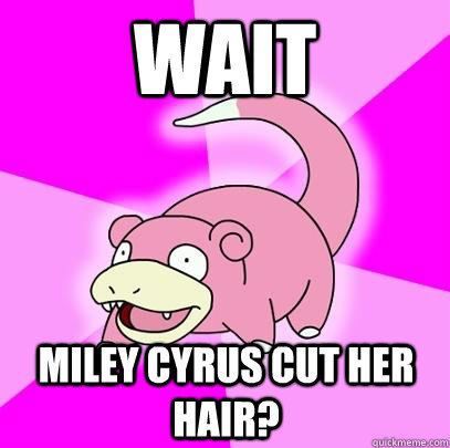 WAIT miley cyrus cut her hair?  Slowpoke