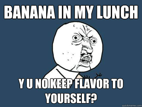 Banana in my lunch y u no keep flavor to yourself?  Y U No