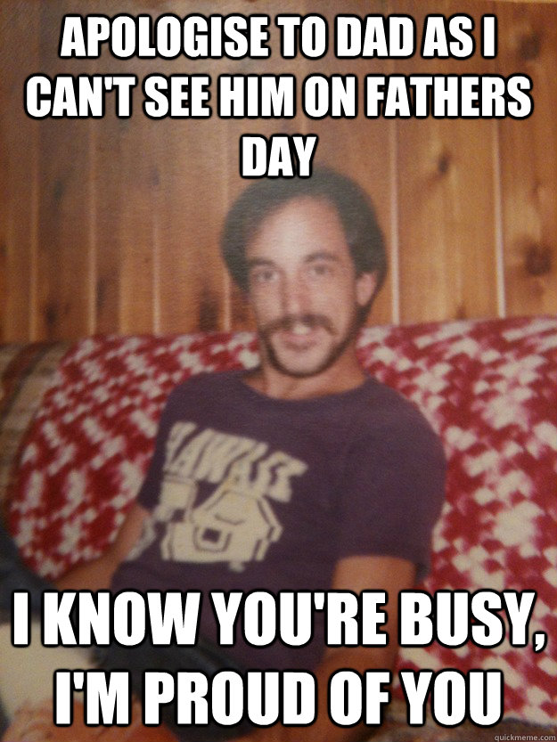 Apologise to dad as I can't see him on fathers day I know you're busy, I'm proud of you - Apologise to dad as I can't see him on fathers day I know you're busy, I'm proud of you  Good Guy Dad