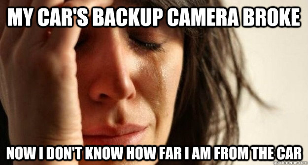 my car's backup camera broke now i don't know how far i am from the car - my car's backup camera broke now i don't know how far i am from the car  1st world problems  taking a shit