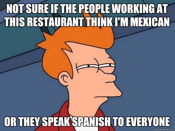 Not sure if the people working at this restaurant think I'm Mexican  Or they speak Spanish to everyone  Futurama Fry