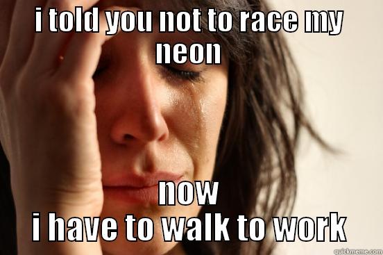 I TOLD YOU NOT TO RACE MY NEON NOW I HAVE TO WALK TO WORK First World Problems
