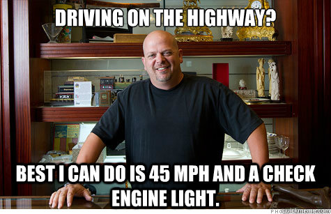 Driving on the highway? Best i can do is 45 mph and a check engine light. - Driving on the highway? Best i can do is 45 mph and a check engine light.  Pwned Pawn Stars